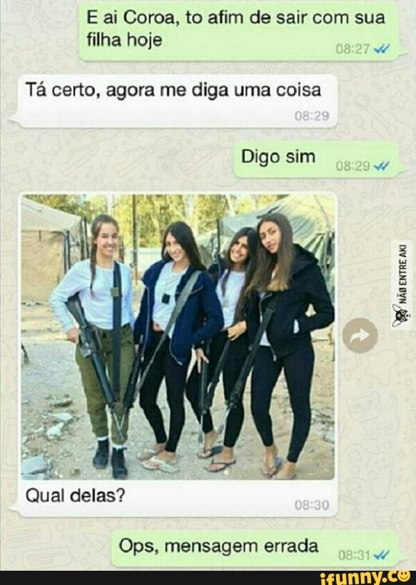 filha hoje
Ta certo, agora me diga uma coisa
Qual delas?
Ops, mensagem errada