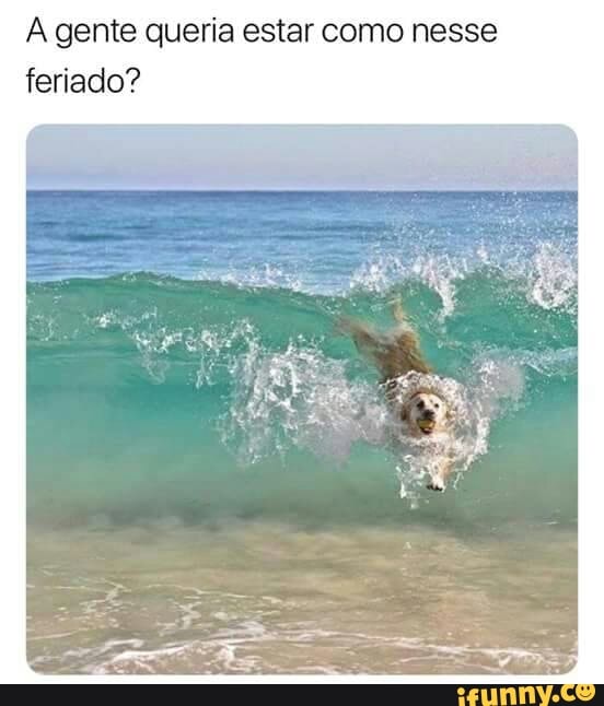 A gente queria estar como nesse
feriado?