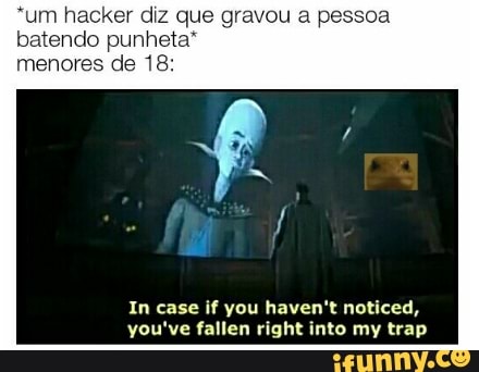 *um hacker diz que gravou a pessoa
batendo punheta"
In case if you haven't noticed,
you've fallen right into my trap