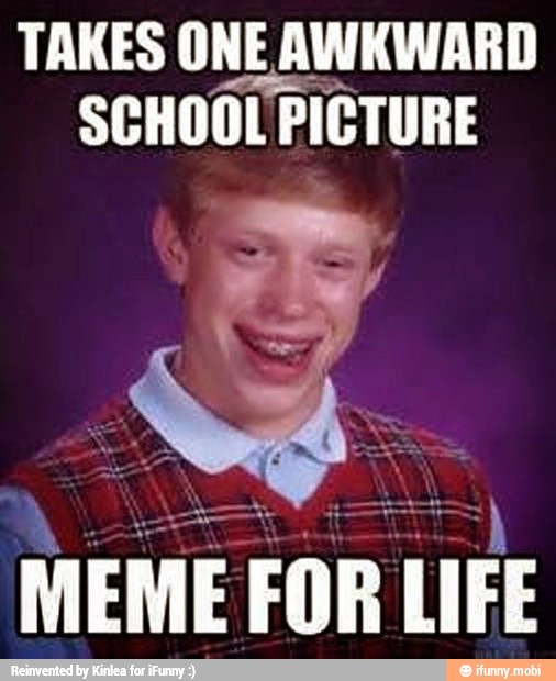 TAKES ONE AWKWARD
SCHOOL PICTURE
got,
MEME FOR LIFE
