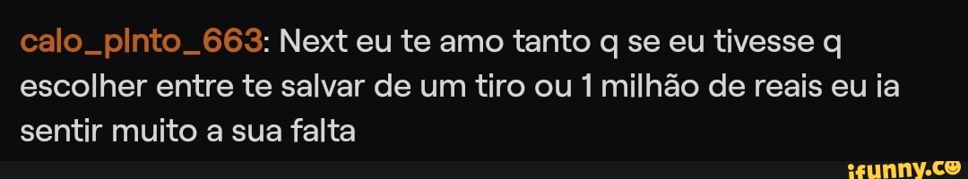 calo. pinto. 663: Next eu te amo tanto se eu tivesse q escolher entre te salvar de um tiro ou 1 milhão de reais eu ia sentir muito a sua falta