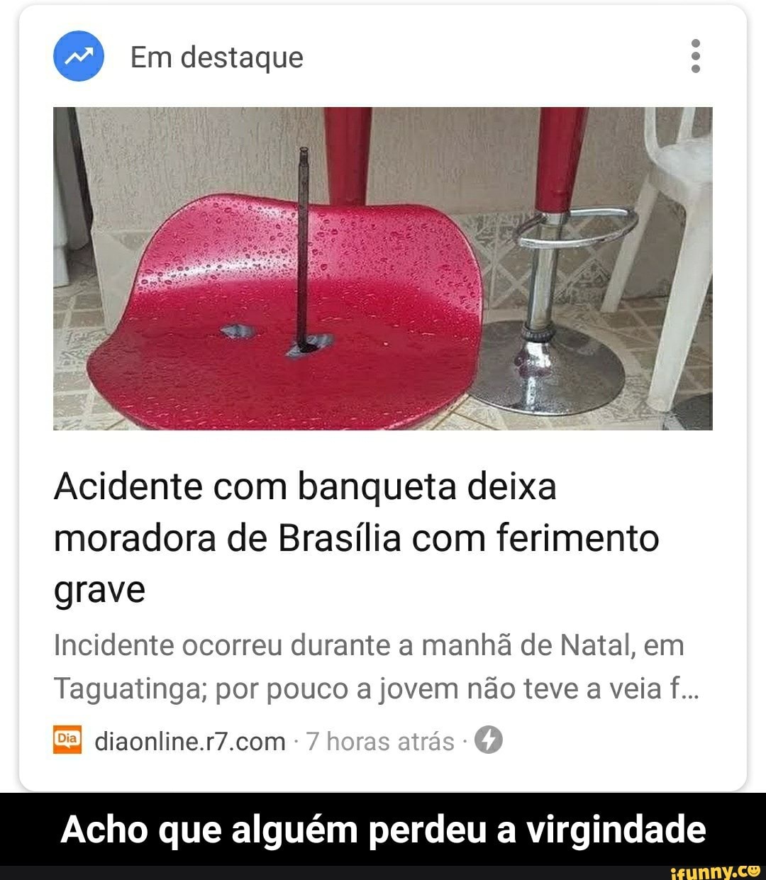 Acidente com banqueta deixa
moradora de Brasília com ferimento
grave
Incidente ocorreu durante a manhã de Natal, em
Taguatinga; por pouco a jovem não teve a veia f...
diaonline.r7.com 7 horas atrás -Q
Acho que alguém perdeu a virgindade - Acho que alguém perdeu a virgindade