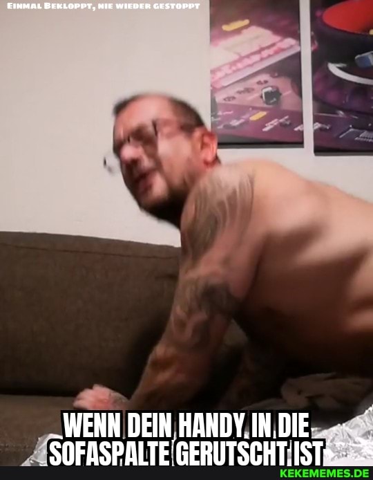 Ernmni BEKLOPPT, MIE WIEBeR
WENN DEIN, HANDY DIE -
SOFASPALTE GERUTSCHT- E