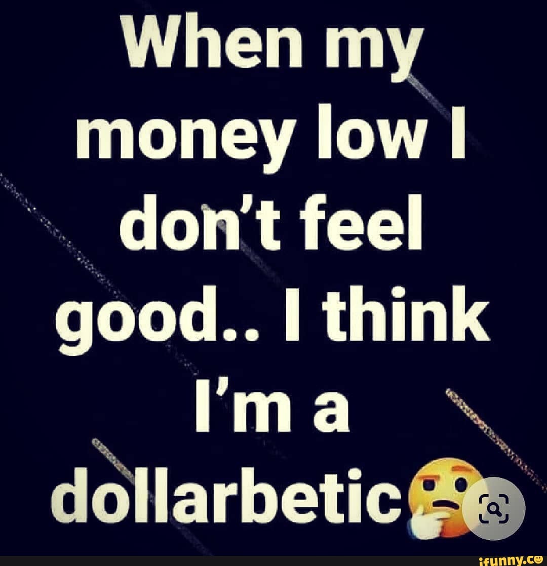 When My Money Low I Don T Feel Good I Think Dollarbetic Ifunny