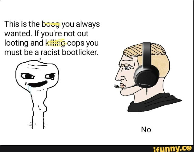 This is the boog you always
wanted. If you're not out
looting and kiiiing cops you
must be a Facist bootlicker.