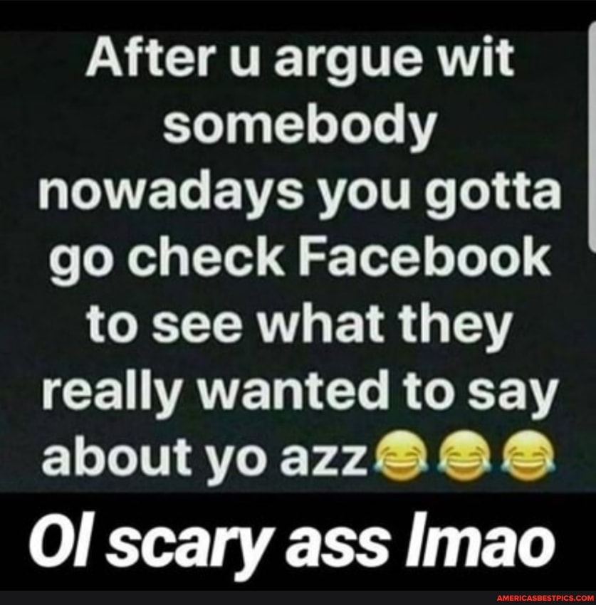 After u argue wit somebody nowadays you gotta go check Facebook to see what they really wanted to say about yo
Ol scary ass Imao