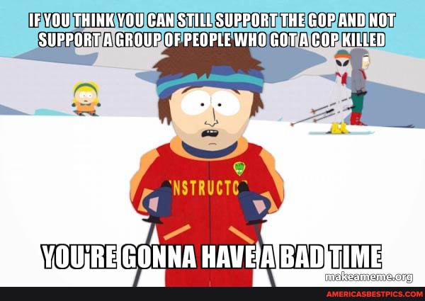 IF YOU THINK YOU CAN STILL SUPPORT THE GOP AND HOT SUPPORT A GROUP OF PEOPLE WHO GOT A COP KILLED
VOUREGONNA HAVEVAIBADITIME