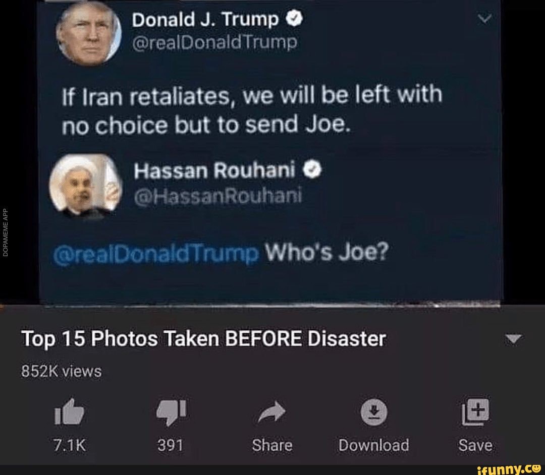 If Iran retaliates, we will be left with
no choice but to send Joe.
ddTrump Who's Joe?
DO
Top 15 Photos Taken BEFORE Disaster