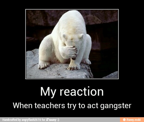 My reaction
When teachers try to act gangster - My reaction
When teachers try to act gangster