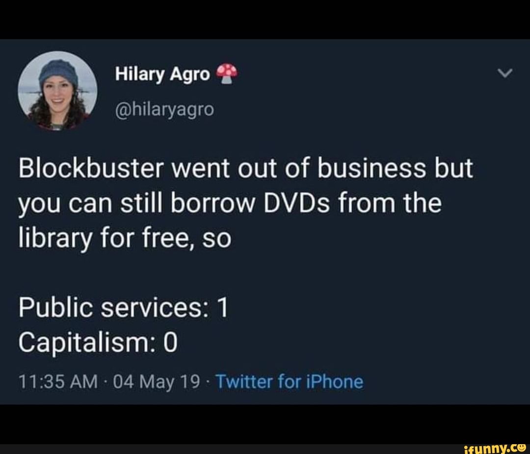 Hilary Agra
@hilaryagro
Blockbuster went out of business but
you can still borrow DVDs from the library for free, so
Public services: 1
Capitalism: 0
AM 04 May 19 Twitter for iPhone