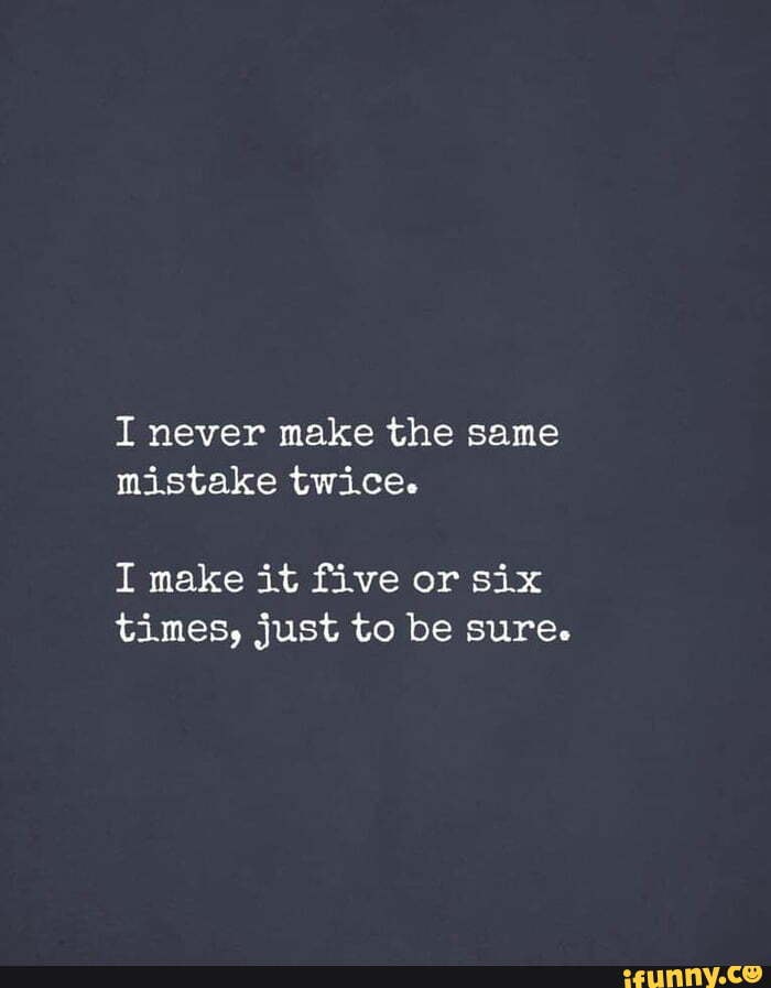 I never make the same mistake twice. I make it five or six times, just ...