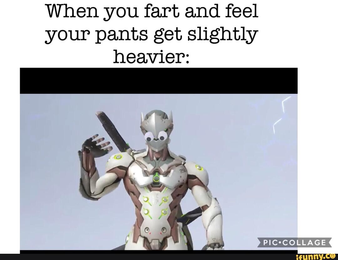 When you fart and feel your pants get slightly heavier: LLAGE - iFunny