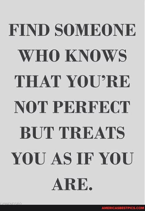 FIND SOMEONE WHO KNOWS THAT YOU'RE NOT PERFECT
BUT TREATS YOU AS IF YOU ARE.
