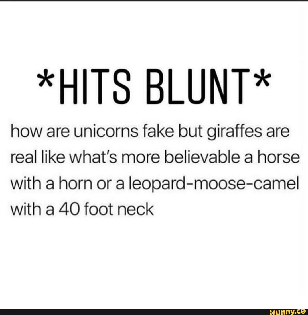 *HITS BLUNT* how are unicorns fake but giraffes are real like what's