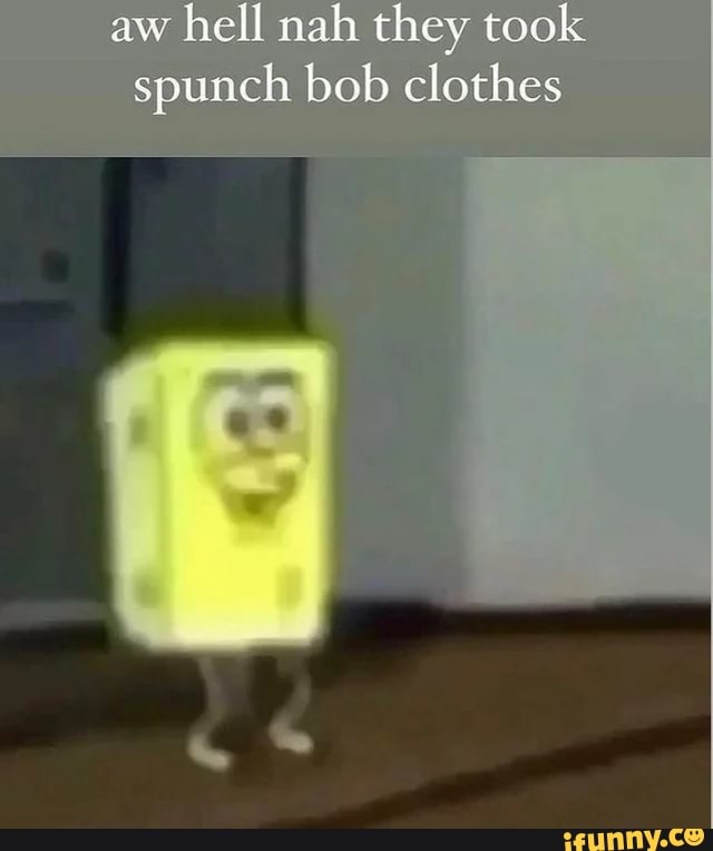 Aw hell nah they took spunch bob clothes - iFunny