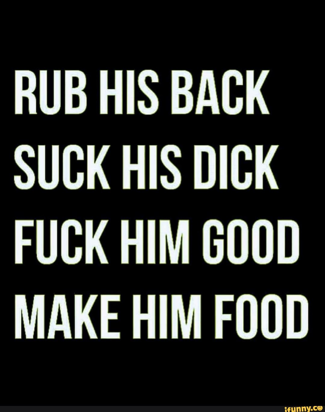 RUB HIS BACK SUCK HIS DICK FUCK HIM GOOD MAKE HIM FOOD - iFunny