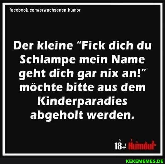 Der kleine "Fick dich du
Schlampe mein Name
geht dich gar nix an!" möchte bitte aus dem
Kinderparadies abgeholt werden.
Humdub