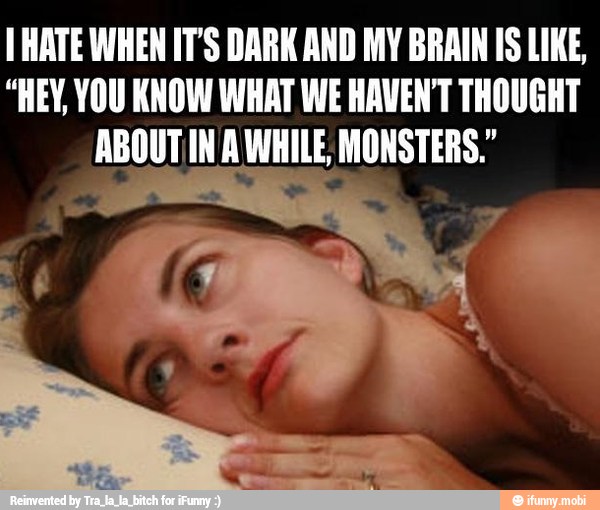 T HATE WHEN IT'S DARK AND MY BRAIN IS LIKE,
"HEY, YOU KNOW WHAT WE HAVENT THOUGHT
ABOUT IN AWHILE; MONSTERS."