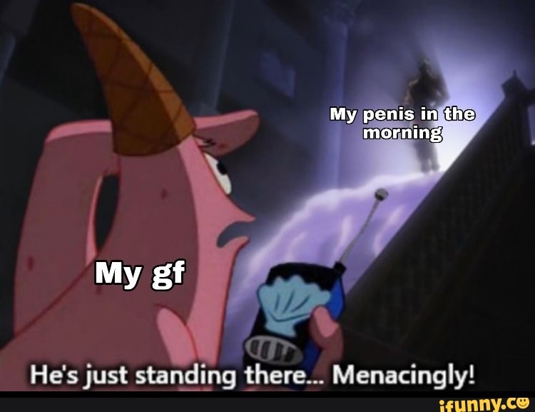 My penis in the
morning,
He's just standing there... Menacingly!