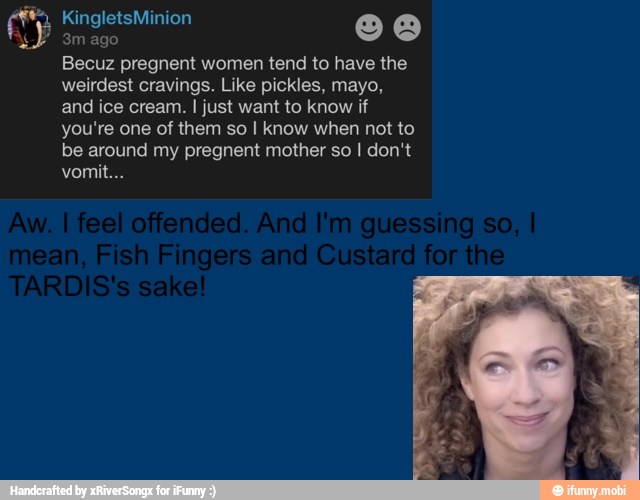 Becuz pregnent women tend to have the
weirdest cravings. Like pickles, mayo,
and ice cream. I just want to know if
you're one of them so I know when not to
be around my pregnent mother so I don't
