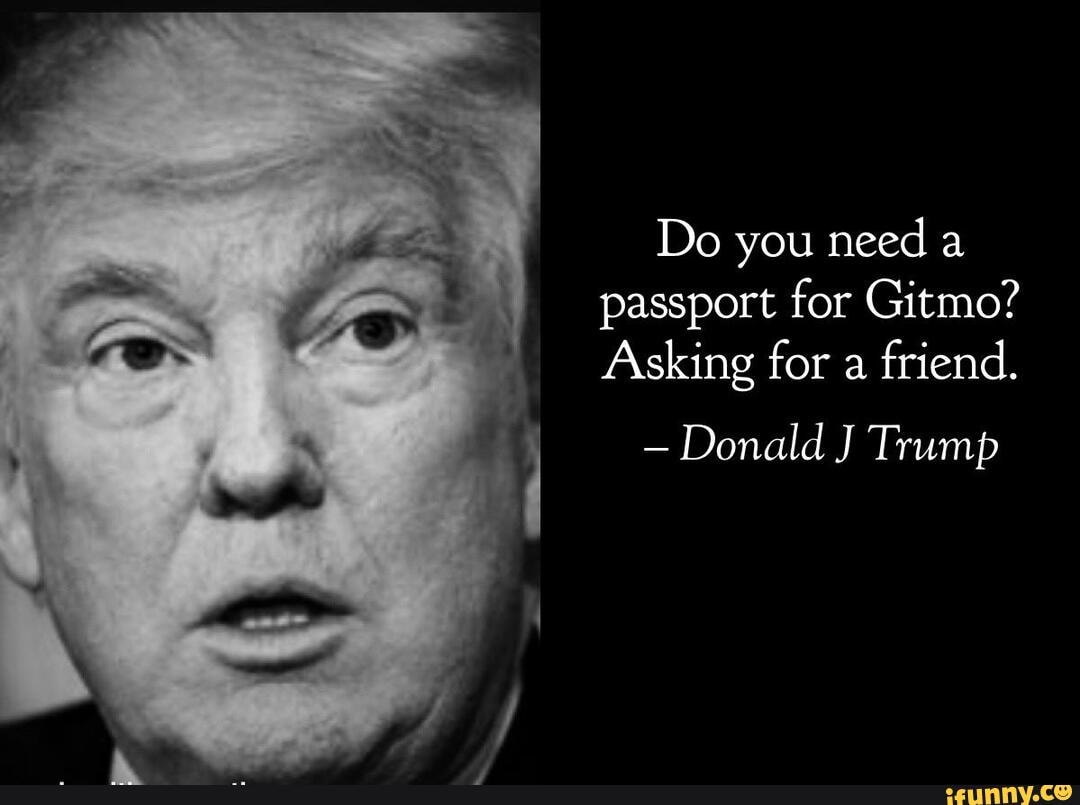 do-you-need-a-passport-for-gitmo-asking-for-a-friend-donald-j-trump