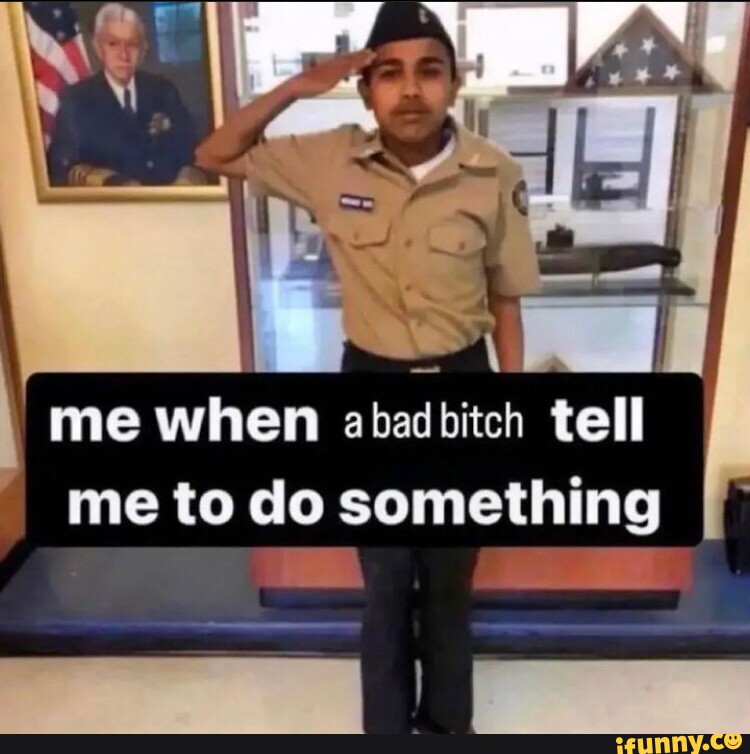 Me When A Bad Bitch Tell Me To Do Something I - IFunny