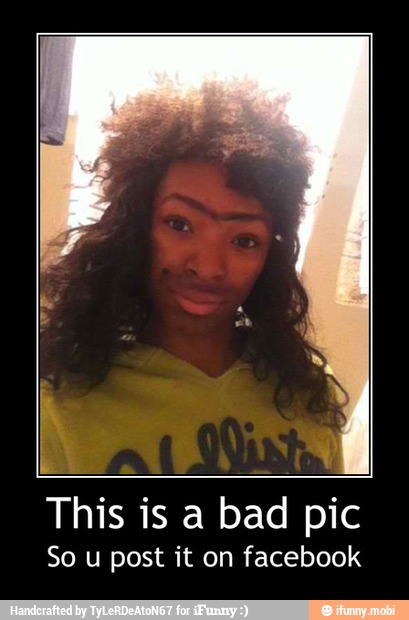 This is a bad pic
So u post it on facebook - This is a bad pic
So u post it on facebook