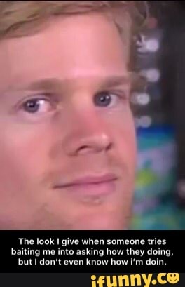The look I give when someone tries
baiting me into asking how they doing,
but I don't even know how i'm doin, - The look I give when someone tries baiting me into asking how they doing, but I don’t even know how i’m doin.