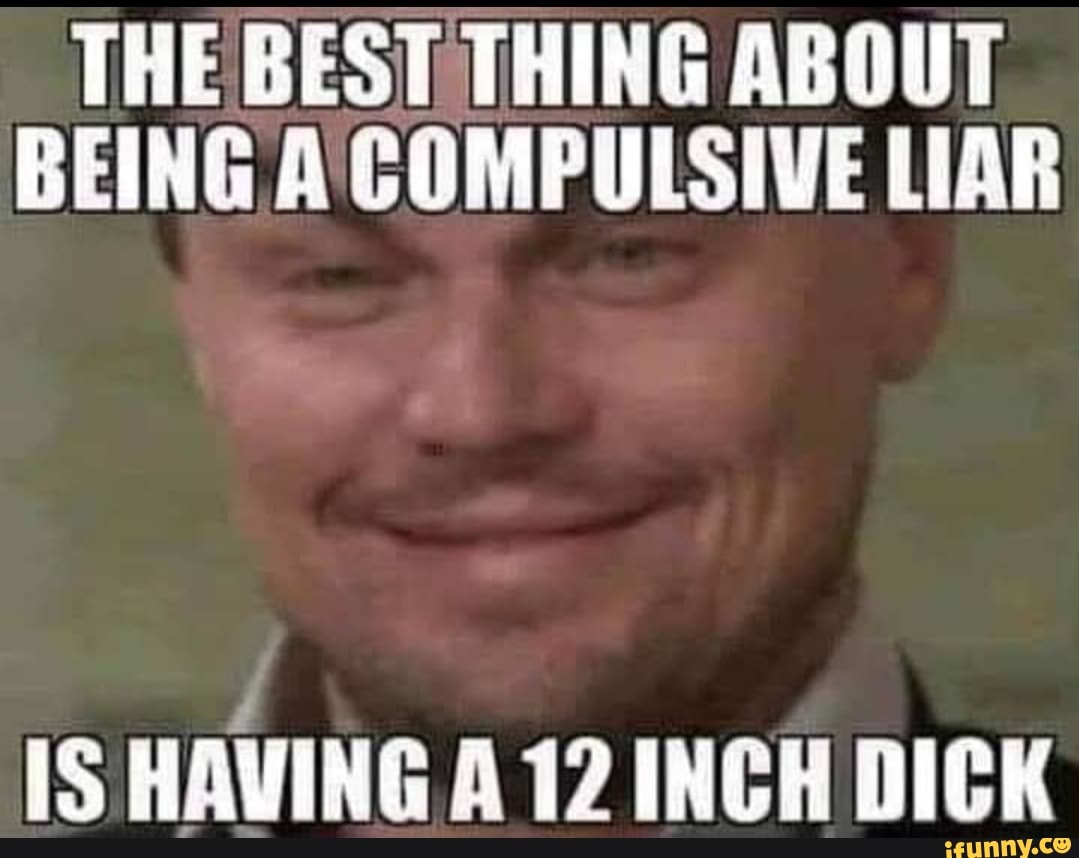 The Best Thing About Being A Compulsive Liar Is Having A 12 Inch Dick