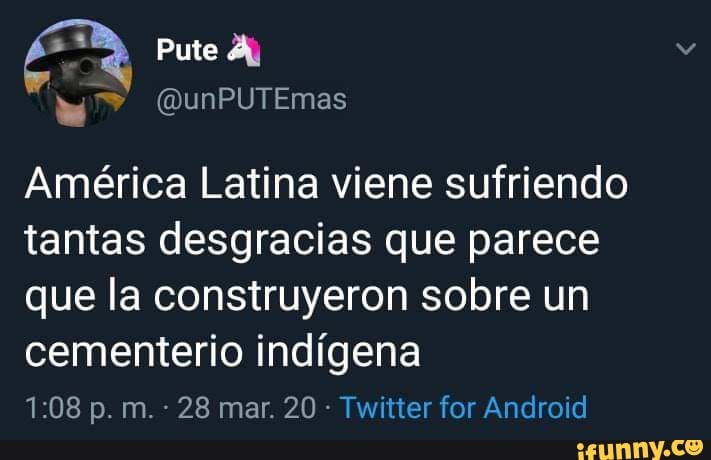 Pute
(DunPUTEmas
América Latina viene sufriendo tantas desgracias que parece que la construyeron sobre um cementerio indígena
p. m. 28 mar. 20 Twitter for Android