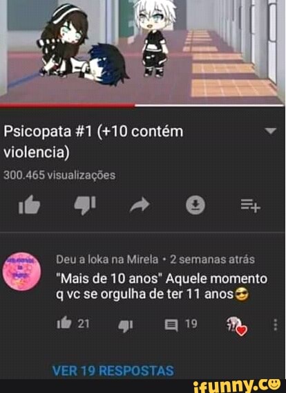 Psicopata &1 (+10 contém 4
violencia)
"Mais de 10 anos" Aquele momento.
q vc se orgulha de ter 11 anos
VER 19 RESPOSTAS
