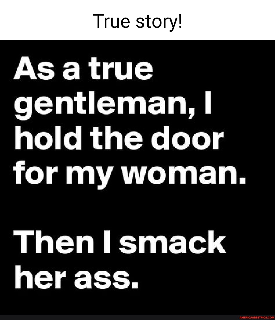 True story!
As true gentleman, I hold the door for my woman.
Then Il smack her ass.