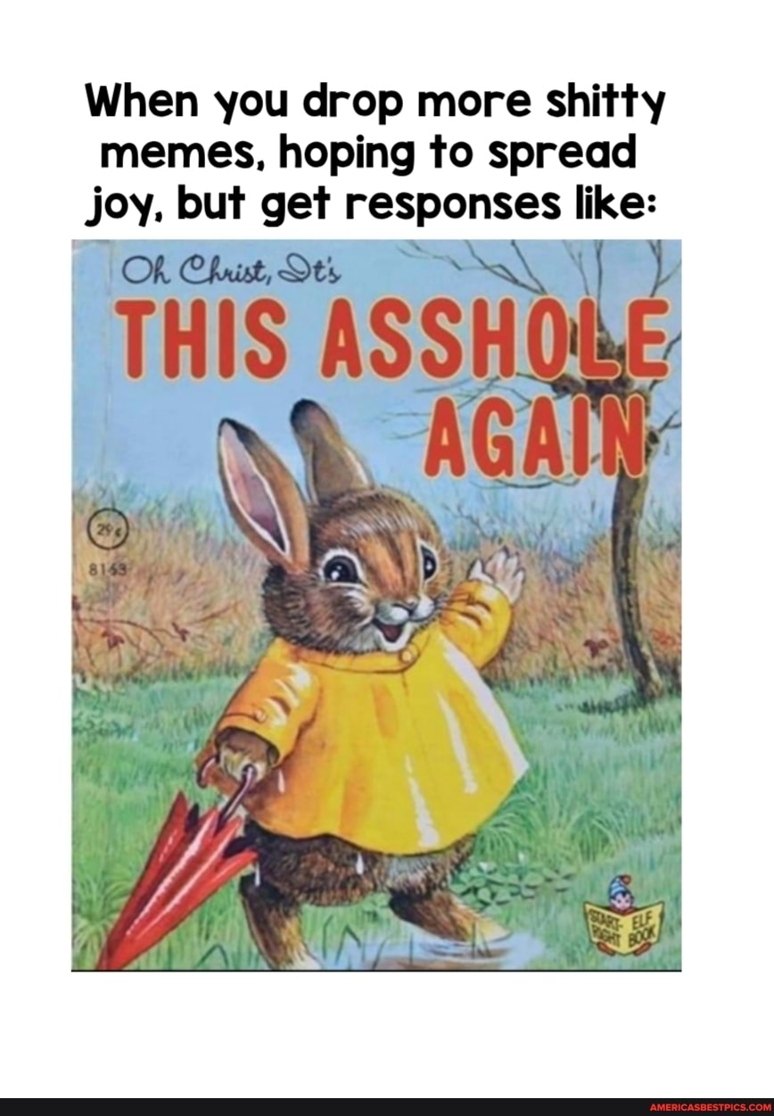 When you drop more shitty memes, hoping to spread joy. but get responses like:
OR