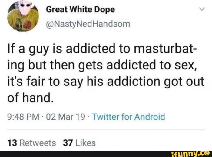Great White Dope \Bo NestyNedrlandsom If a guy is addicted to