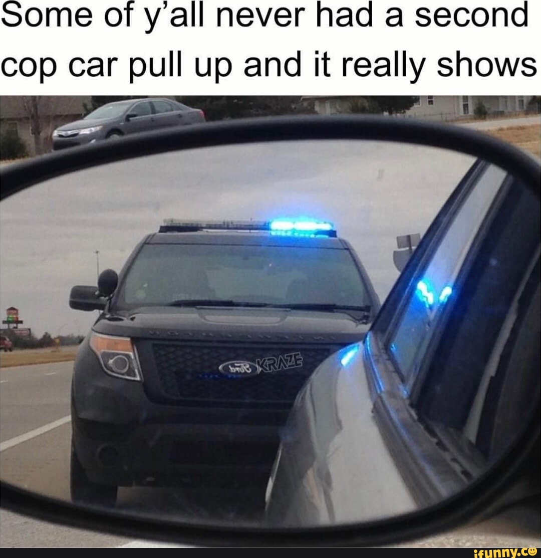Some of all never had a second cop car pull up and it really shows iFunny