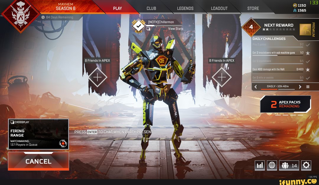 MAYHEM 1150
SEASON 8 PLAY CLUB LEGENDS LOADOUT STORE 1565
@ 84 Days Remaining
Friends In APEX
NEXT REWARD
DAILY CHALLENGES.
is with sub machine guns
8 Friends In APEX
damage with the Volt Br
Get kills or assists
< DAILY
APEX PACKS REMAINING I
~ a
FIRING
RANGE MATCHMAKING...
137 Players in Queue
CANCEL