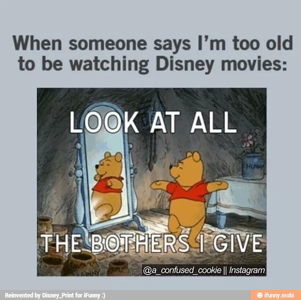 When someone says I'm too old
to be watching Disney movies:
LOOK AT ALL.