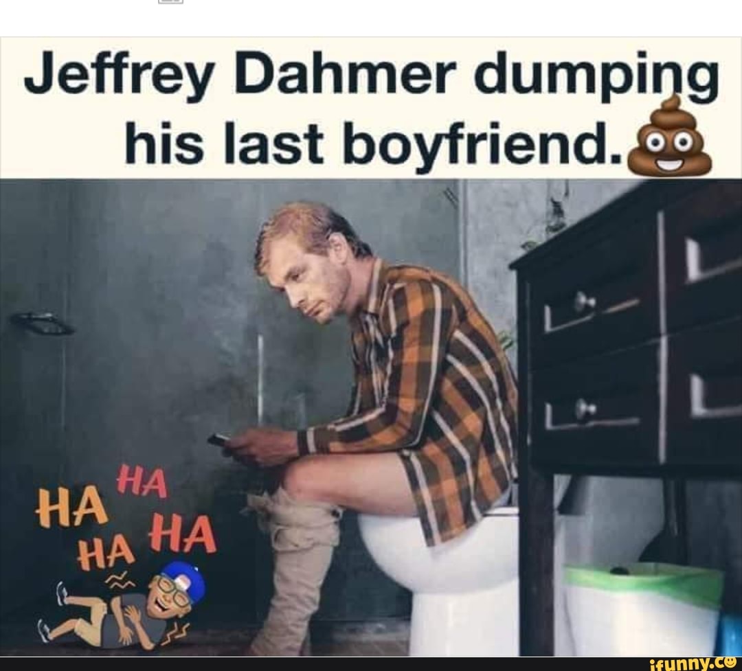 Jeffrey Dahmer dumping his last boyfriend. E Ll - iFunny