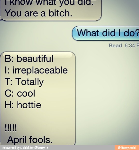 You are a bitch.
B: beautiful
I: irreplaceable
T: Totally
C: cool
H: hottie
April fools.