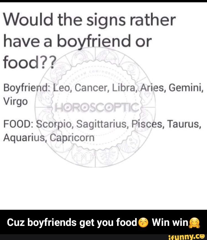Would The Signs Rather Have A Boyfriend Or Food Boyfriend Leo Cancer L1bra Aries Gemini Virgo Food Scorpio Sagittarius Pisces Taurus Aquarius Capricorn Cuz Boyfriends Get You FoodÂª Win Wing Cuz Boyfriends Get You