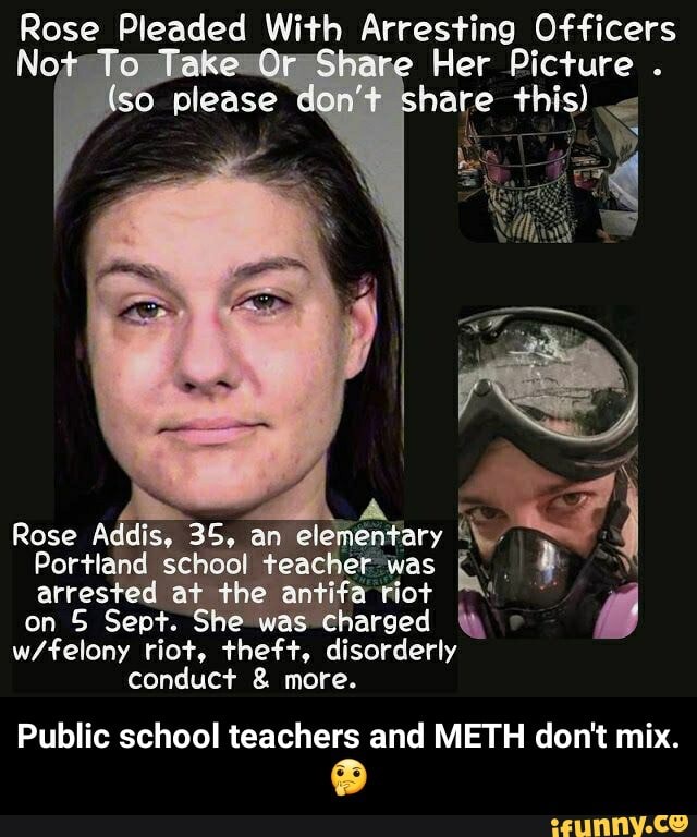 Rose Pleaded With Arresting Officers
To __Take-Qr Share Her Picture
please don't share thi
Rose Addis, Portland 35, an ele
Portland school teach was arrested at the riot on S Sept. She was Charged wifelony riot, theft, disorderly conduct & more.
Public school teachers and METH don't mix. - Public school teachers and METH don't mix.π€