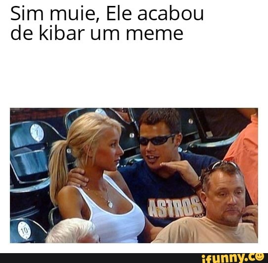 Sim muie, Ele acabou
de kibar um meme