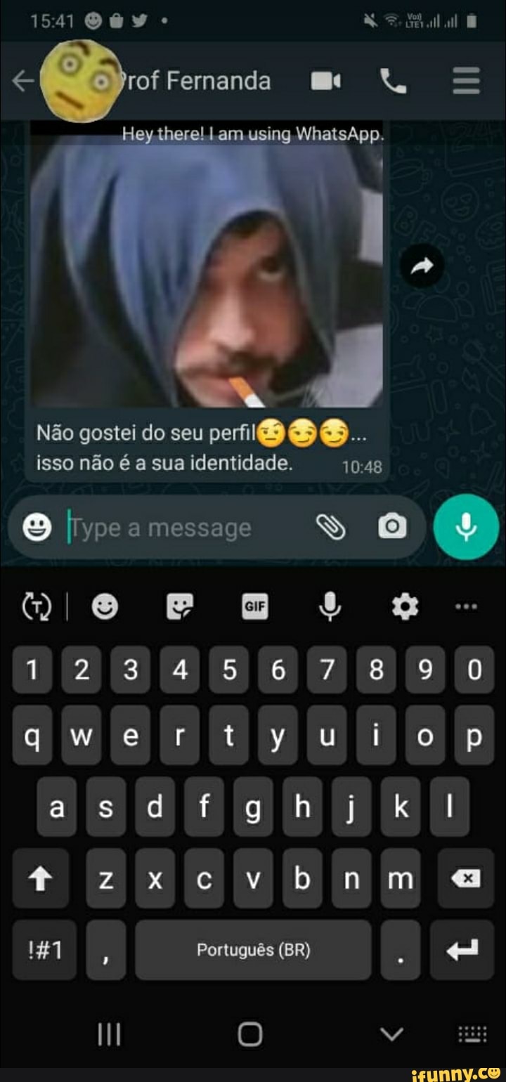 lu
rof Fernanda M ss
Hey-here! am using WhatsApp.
És
Não gostei do seu perriiõ
isso não é a sua identidade.
O Irype a message SS
mIO ms
O E tg E E IB
qwertyuiop
do
+ AB MB imm a
17 Português (BR)
II Õ Vo RE
