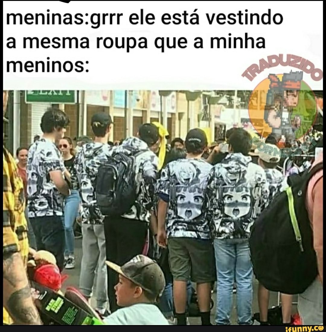 meninas:grrr ele está vestindo
a mesma
à
roupa que a minha