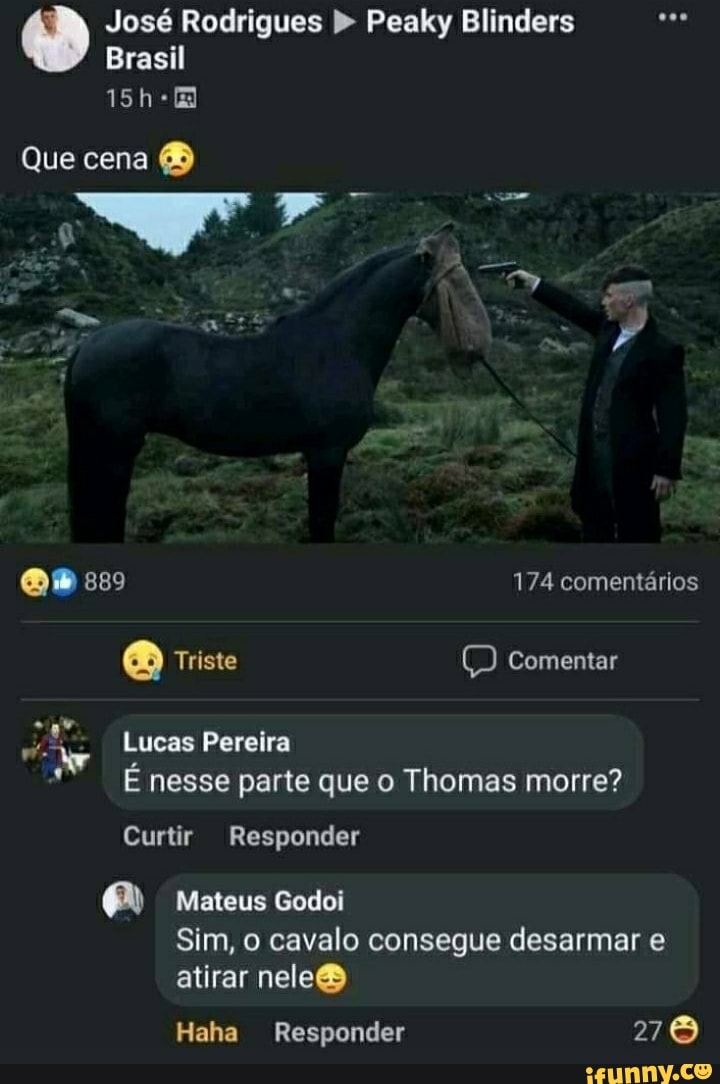 José Rodrigues Peaky Blinders
Brasil
Que cena
174 comentários
Triste Comentar
Lucas Pereira
É nesse parte que o Thomas morre?
Curtir Responder
Mateus Godoi
Sim, o cavalo consegue desarmar e atirar nele&
Haha Responder 278