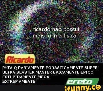 "ricardo não, possul' PTA Q PARIAMENTE FODASTICAMENTE SUPER
ULTRA BLASTER MASTER EPICAMENTE EPICO