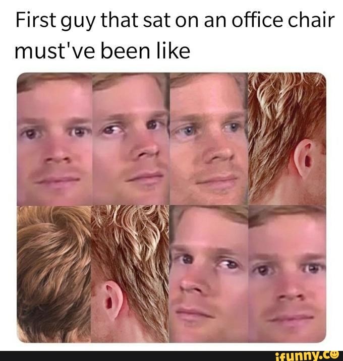 First guy that sat on an office chair must've been like