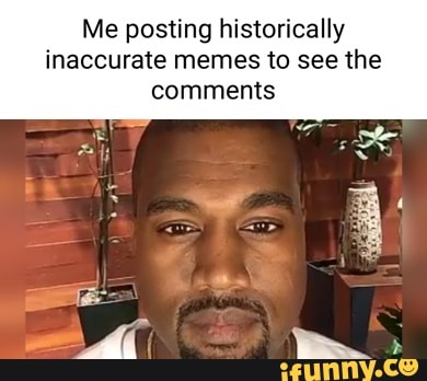 Me posting historically inaccurate memes to see the comments - iFunny