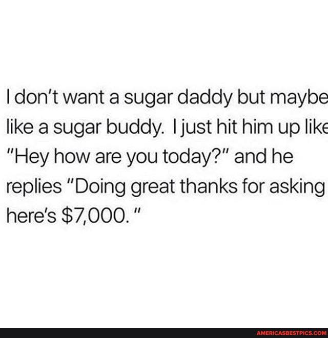 I don't want a sugar daddy but maybe like a sugar buddy. I just hit him up like
"Hey how are you today?" and he replies "Doing great thanks for asking here's $7,000.