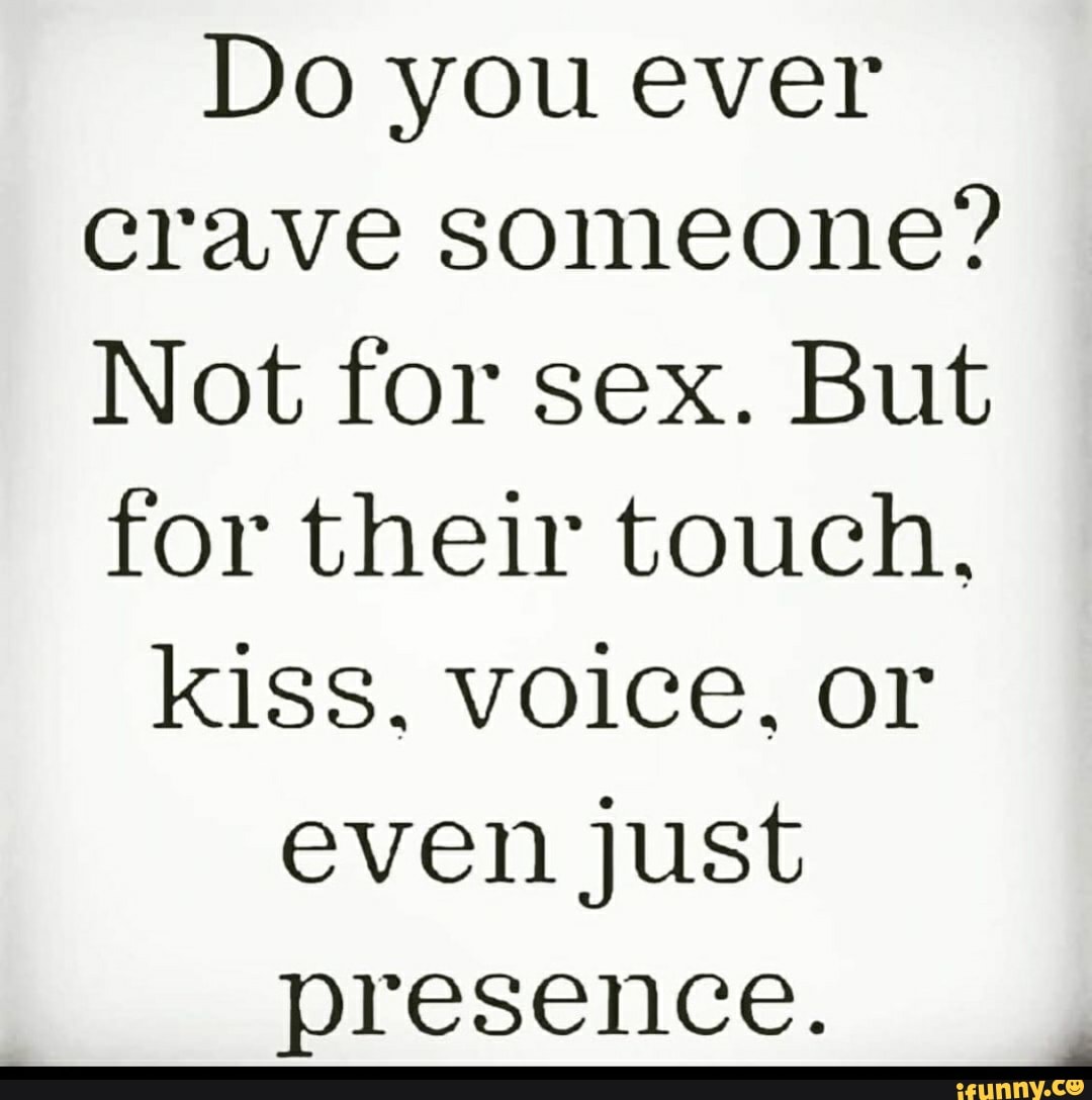 Do you ever crave someone? Not for sex. But for their touch, kiss. voice,  or even just presence. - iFunny